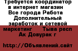 Требуется координатор в интернет-магазин - Все города Работа » Дополнительный заработок и сетевой маркетинг   . Тыва респ.,Ак-Довурак г.
